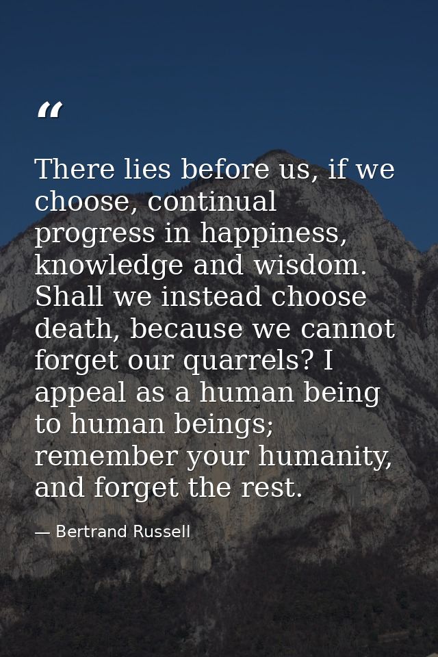 There lies before us, if we choose, continual progress in happiness, knowledge and wisdom. Shall we instead choose death — Bertrand Russell