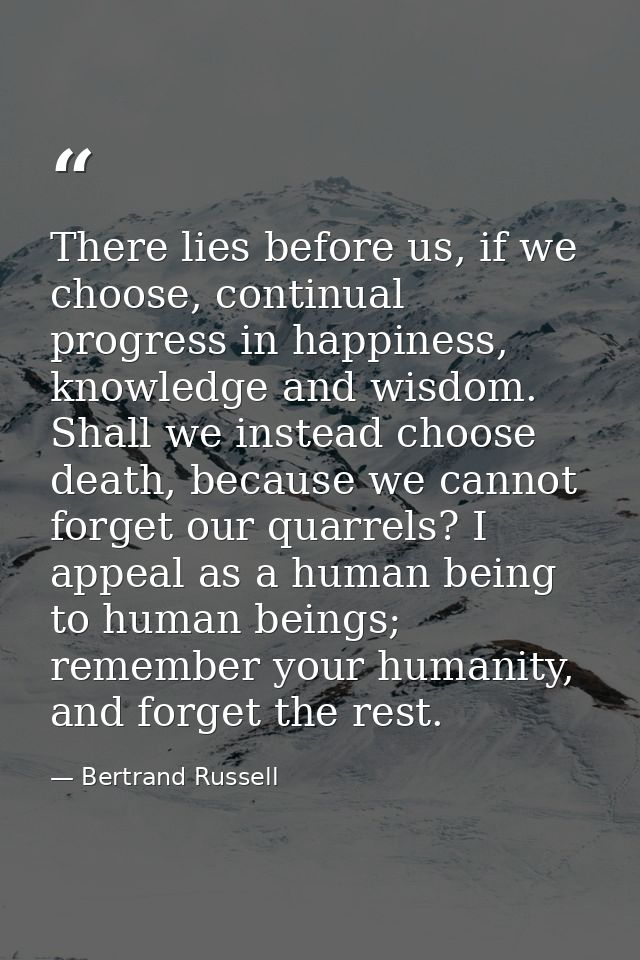 There lies before us, if we choose, continual progress in happiness, knowledge and wisdom. Shall we instead choose death — Bertrand Russell
