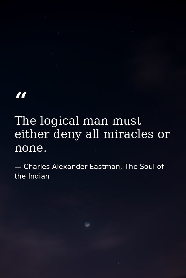 The logical man must either deny all miracles or none. — Charles Alexander Eastman, The Soul of the Indian