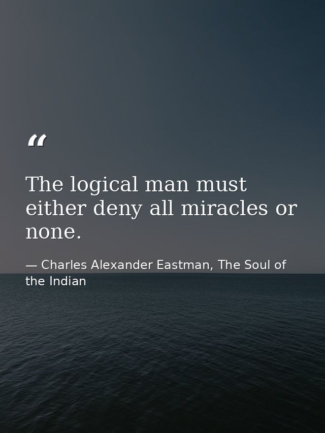 The logical man must either deny all miracles or none. — Charles Alexander Eastman, The Soul of the Indian
