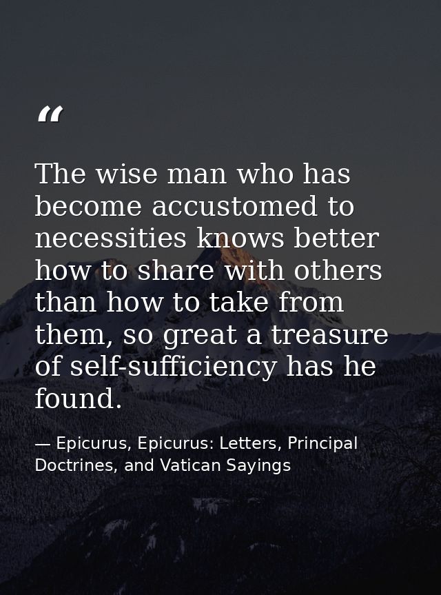 The wise man who has become accustomed to necessities knows better how to share with others than how to take from them,  — Epicurus, Epicurus: Letters, Principal Doctrines, and Vatican Sayings