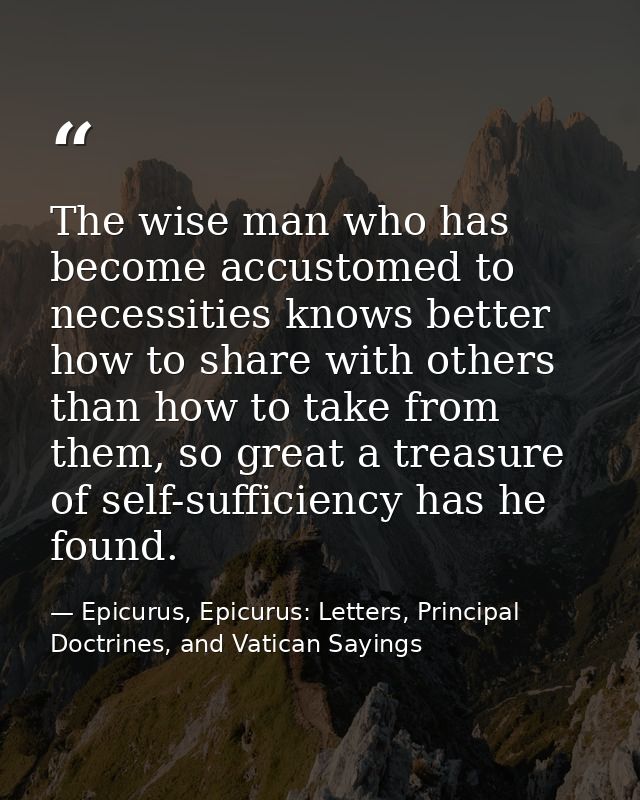 The wise man who has become accustomed to necessities knows better how to share with others than how to take from them,  — Epicurus, Epicurus: Letters, Principal Doctrines, and Vatican Sayings