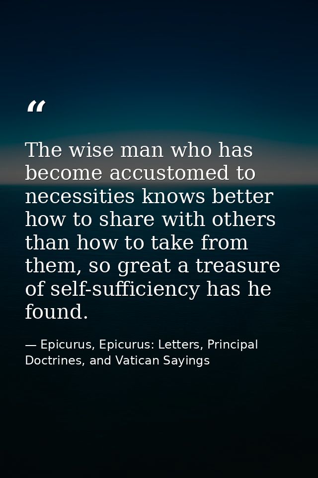 The wise man who has become accustomed to necessities knows better how to share with others than how to take from them,  — Epicurus, Epicurus: Letters, Principal Doctrines, and Vatican Sayings