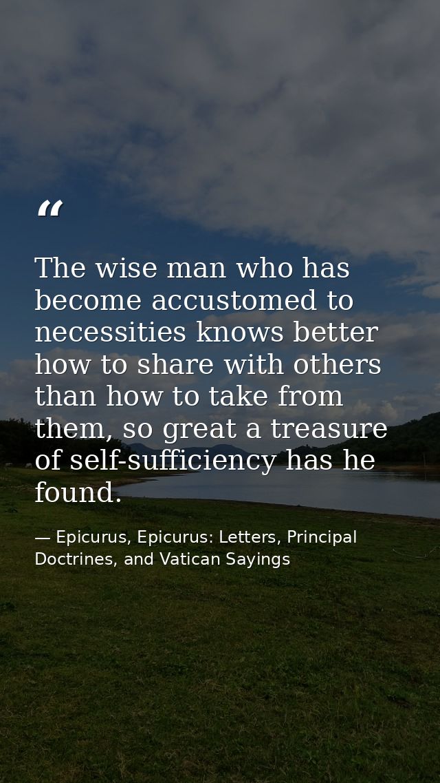 The wise man who has become accustomed to necessities knows better how to share with others than how to take from them,  — Epicurus, Epicurus: Letters, Principal Doctrines, and Vatican Sayings