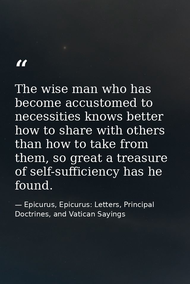 The wise man who has become accustomed to necessities knows better how to share with others than how to take from them,  — Epicurus, Epicurus: Letters, Principal Doctrines, and Vatican Sayings