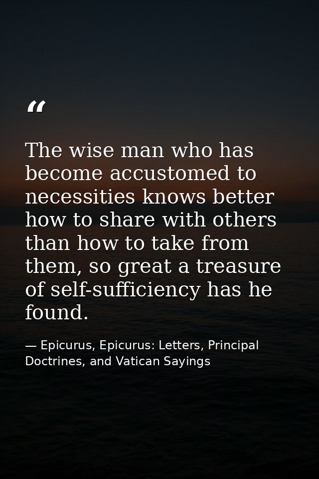 The wise man who has become accustomed to necessities knows better how to share with others than how to take from them,  — Epicurus, Epicurus: Letters, Principal Doctrines, and Vatican Sayings