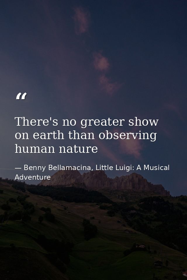 There's no greater show on earth than observing human nature — Benny Bellamacina, Little Luigi: A Musical Adventure