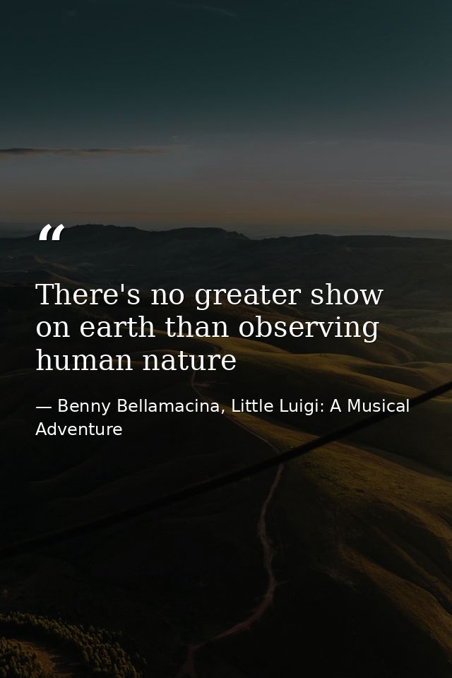 There's no greater show on earth than observing human nature — Benny Bellamacina, Little Luigi: A Musical Adventure