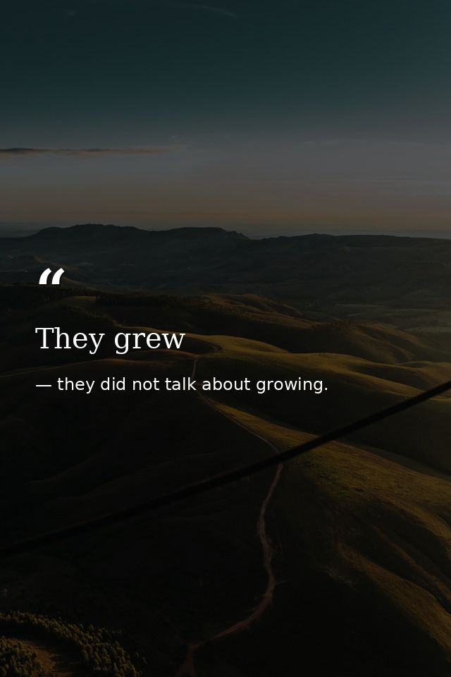 They grew — they did not talk about growing.