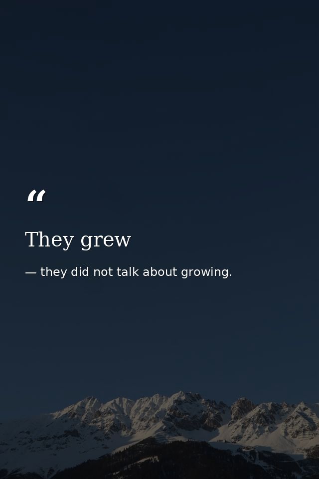 They grew — they did not talk about growing.