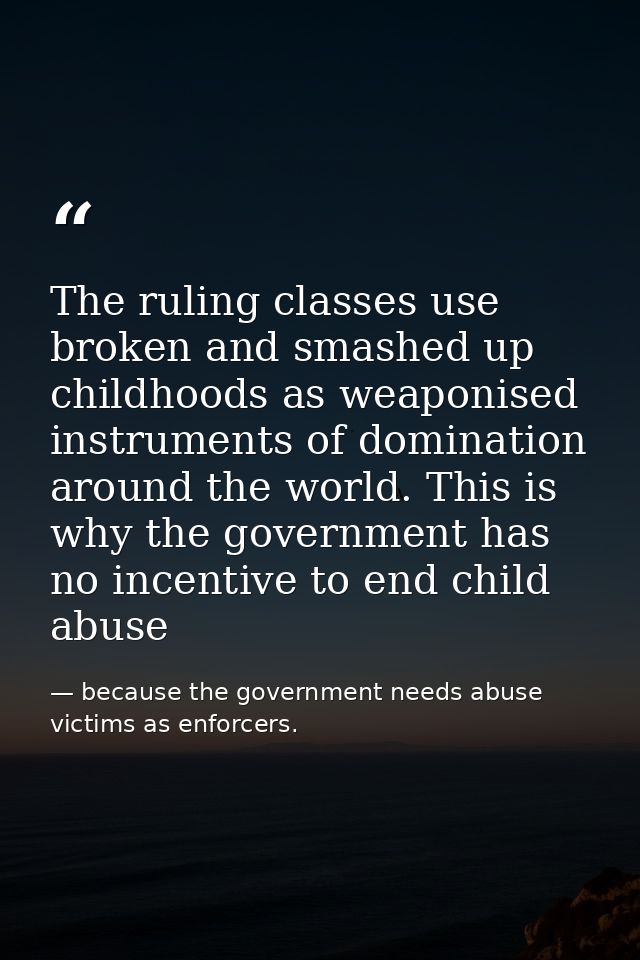 The ruling classes use broken and smashed up childhoods as weaponised instruments of domination around the world. This i — because the government needs abuse victims as enforcers.
