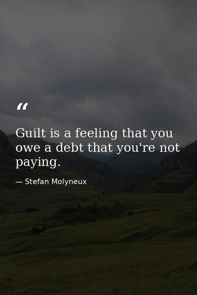 Guilt is a feeling that you owe a debt that you're not paying. — Stefan Molyneux