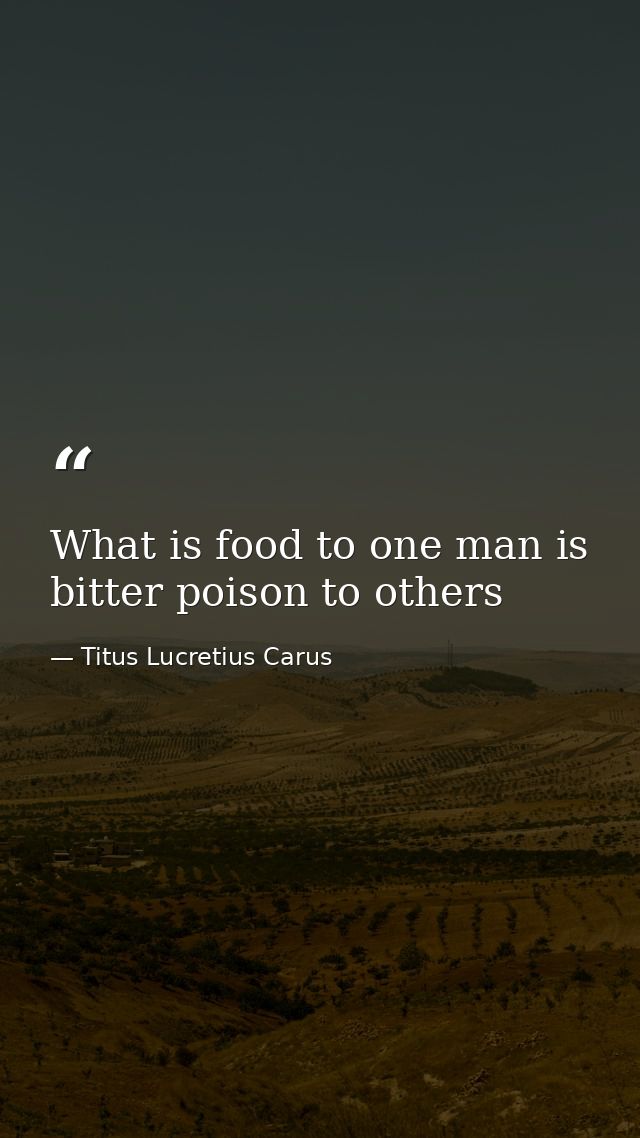 What is food to one man is bitter poison to others — Titus Lucretius Carus