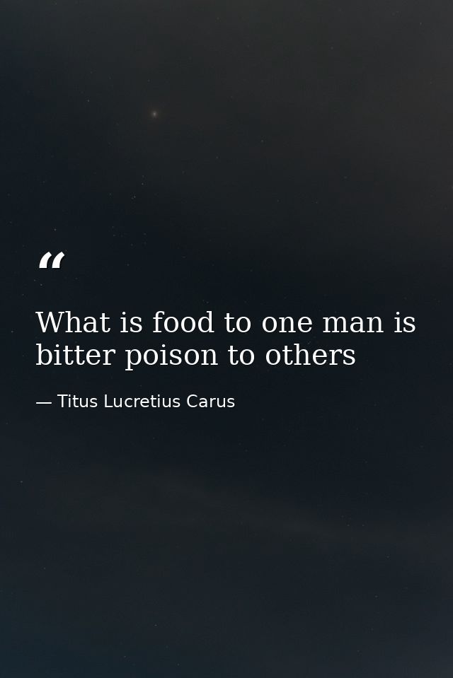 What is food to one man is bitter poison to others — Titus Lucretius Carus