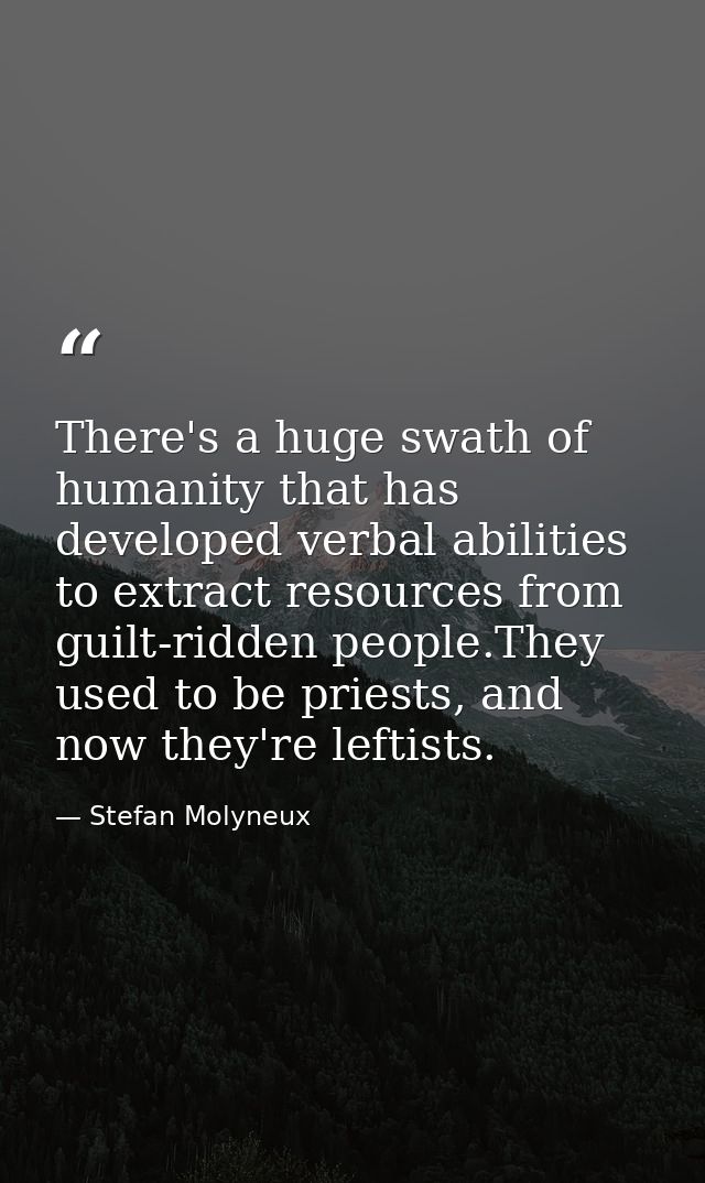 There's a huge swath of humanity that has developed verbal abilities to extract resources from guilt-ridden people.They  — Stefan Molyneux