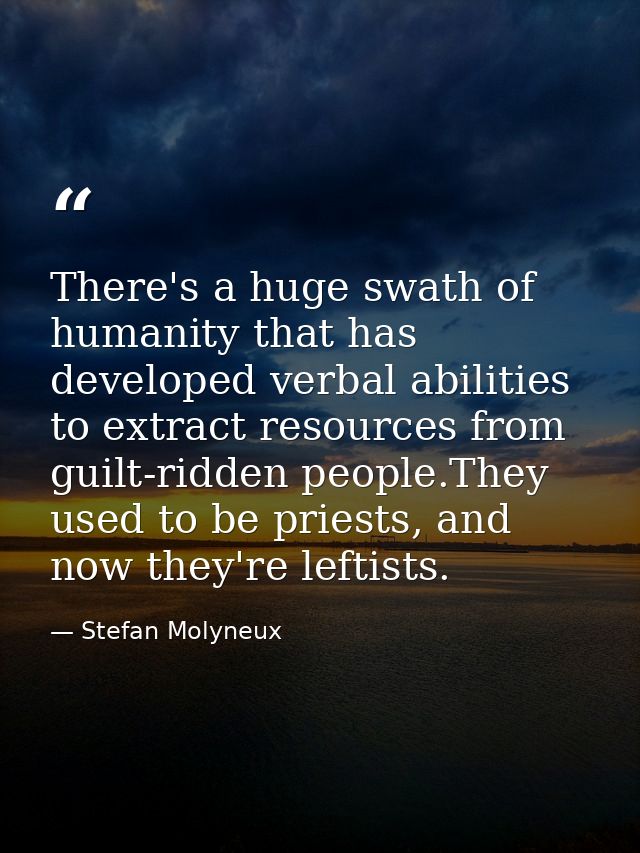 There's a huge swath of humanity that has developed verbal abilities to extract resources from guilt-ridden people.They  — Stefan Molyneux