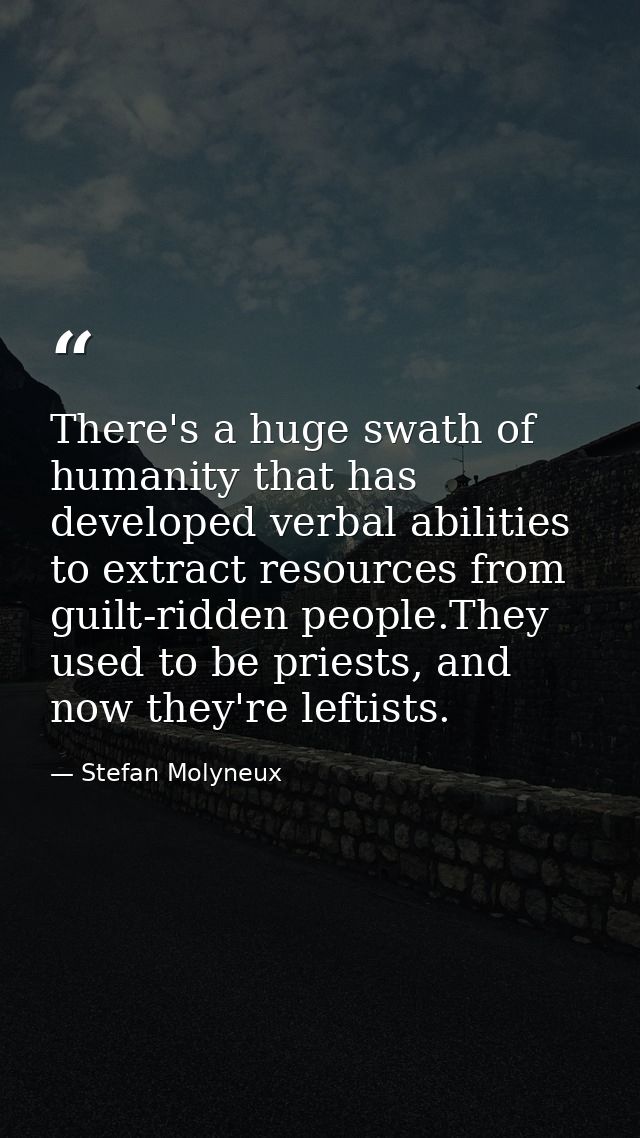 There's a huge swath of humanity that has developed verbal abilities to extract resources from guilt-ridden people.They  — Stefan Molyneux