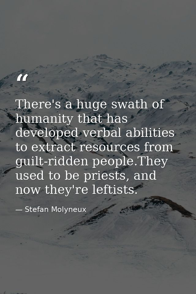 There's a huge swath of humanity that has developed verbal abilities to extract resources from guilt-ridden people.They  — Stefan Molyneux