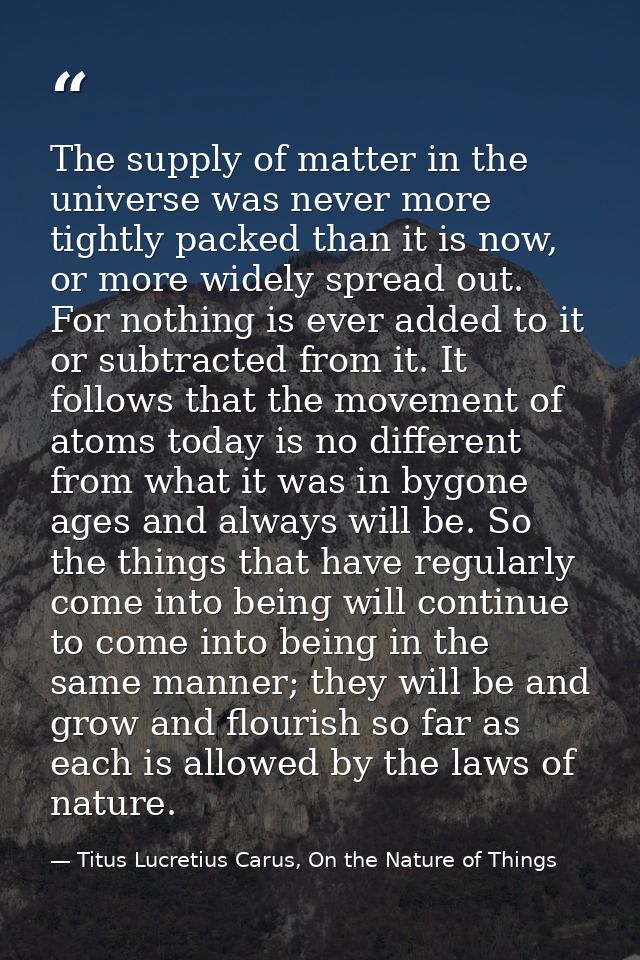 The supply of matter in the universe was never more tightly packed than it is now, or more widely spread out. For nothin — Titus Lucretius Carus, On the Nature of Things