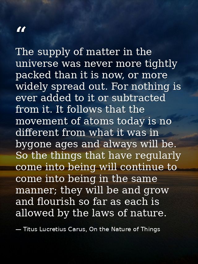The supply of matter in the universe was never more tightly packed than it is now, or more widely spread out. For nothin — Titus Lucretius Carus, On the Nature of Things