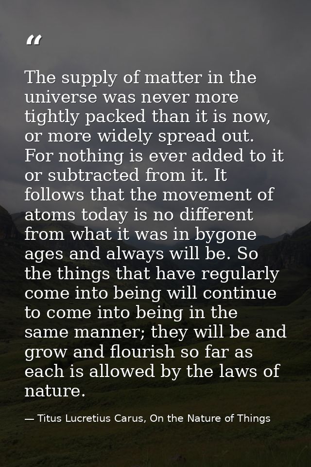 The supply of matter in the universe was never more tightly packed than it is now, or more widely spread out. For nothin — Titus Lucretius Carus, On the Nature of Things