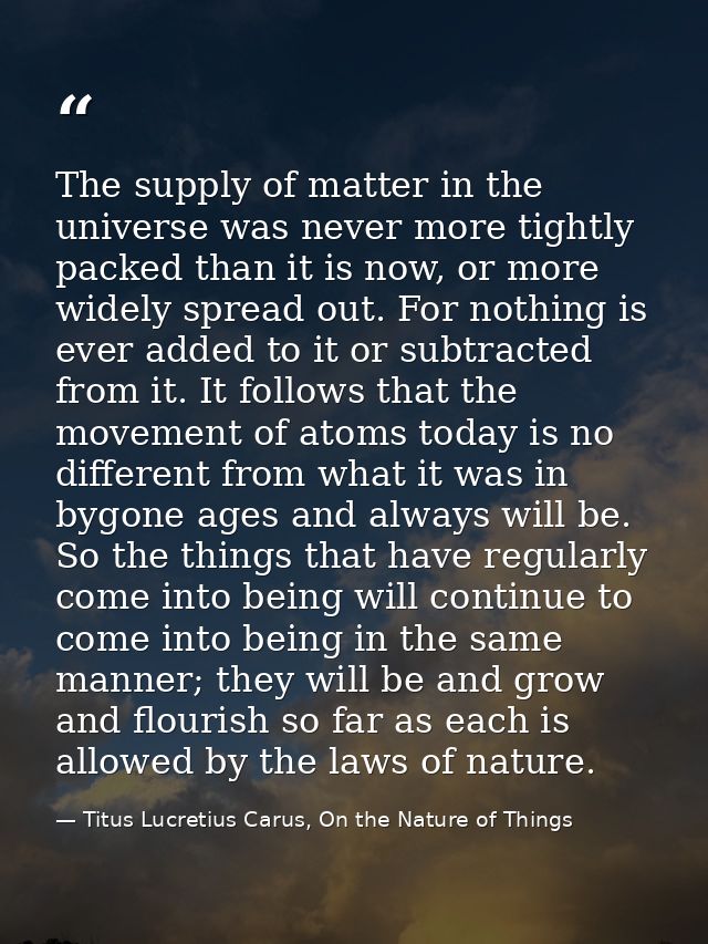 The supply of matter in the universe was never more tightly packed than it is now, or more widely spread out. For nothin — Titus Lucretius Carus, On the Nature of Things