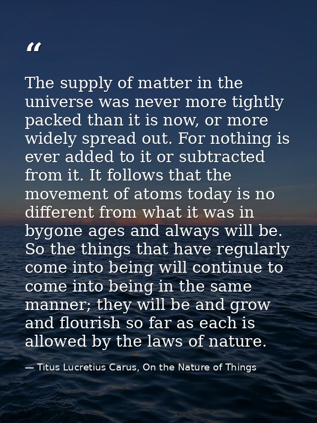 The supply of matter in the universe was never more tightly packed than it is now, or more widely spread out. For nothin — Titus Lucretius Carus, On the Nature of Things