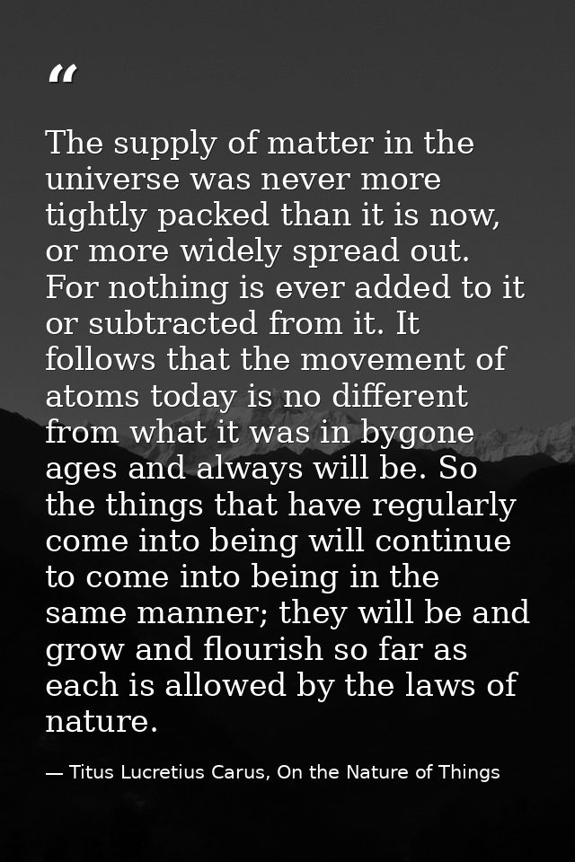 The supply of matter in the universe was never more tightly packed than it is now, or more widely spread out. For nothin — Titus Lucretius Carus, On the Nature of Things