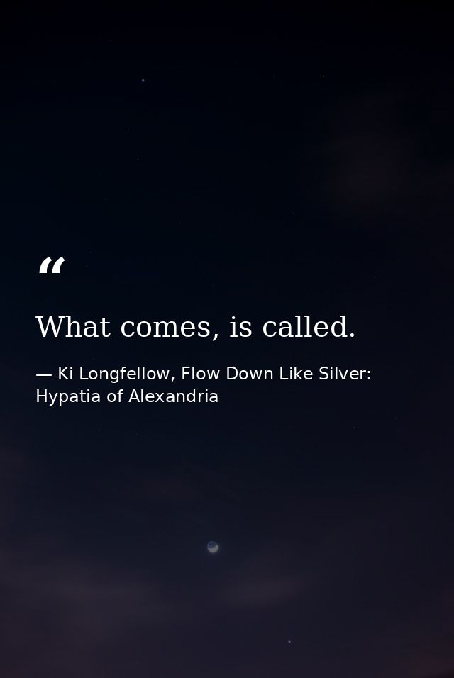 What comes, is called. — Ki Longfellow, Flow Down Like Silver: Hypatia of Alexandria