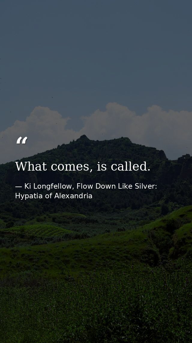 What comes, is called. — Ki Longfellow, Flow Down Like Silver: Hypatia of Alexandria
