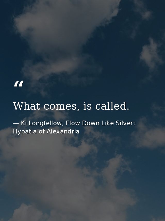 What comes, is called. — Ki Longfellow, Flow Down Like Silver: Hypatia of Alexandria