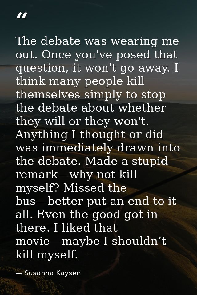 The debate was wearing me out. Once you've posed that question, it won't go away. I think many people kill themselves si — Susanna Kaysen