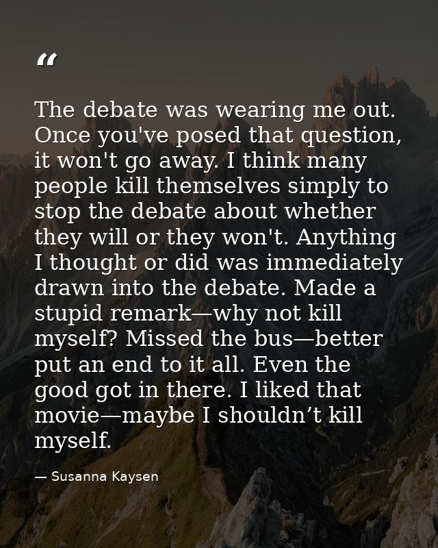 The debate was wearing me out. Once you've posed that question, it won't go away. I think many people kill themselves si — Susanna Kaysen