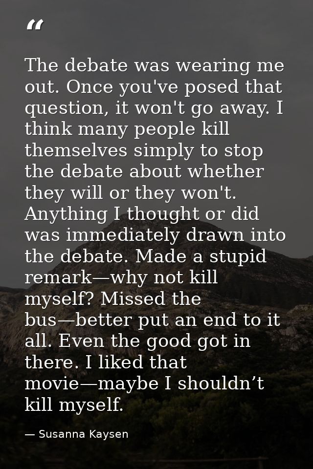 The debate was wearing me out. Once you've posed that question, it won't go away. I think many people kill themselves si — Susanna Kaysen