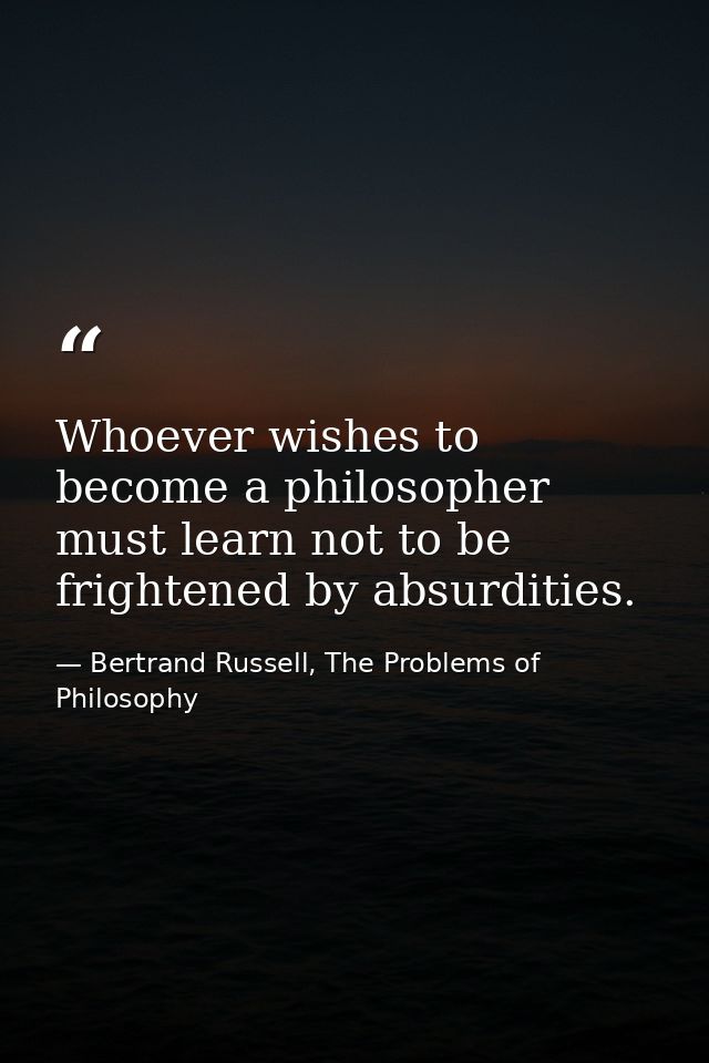 Whoever wishes to become a philosopher must learn not to be frightened by absurdities. — Bertrand Russell, The Problems of Philosophy