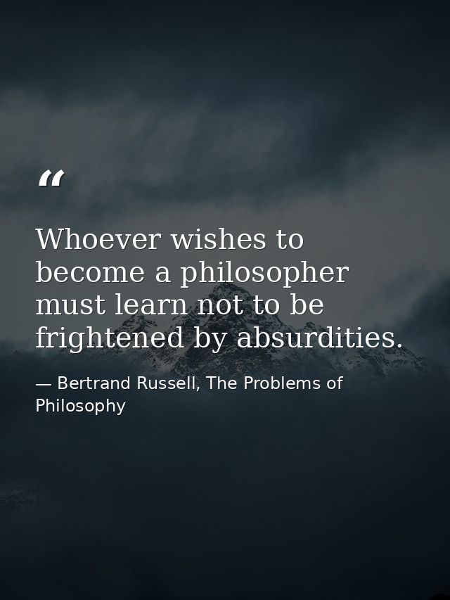 Whoever wishes to become a philosopher must learn not to be frightened by absurdities. — Bertrand Russell, The Problems of Philosophy