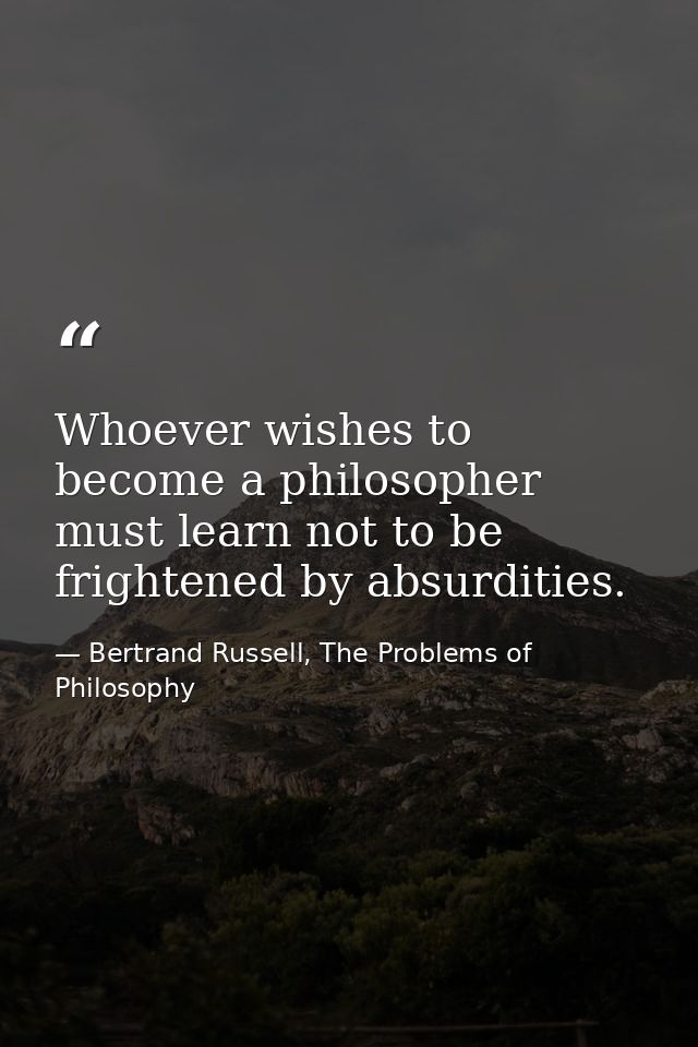 Whoever wishes to become a philosopher must learn not to be frightened by absurdities. — Bertrand Russell, The Problems of Philosophy