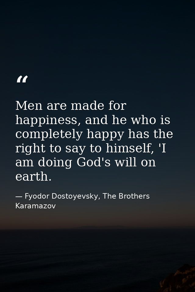 Men are made for happiness, and he who is completely happy has the right to say to himself, 'I am doing God's will on ea — Fyodor Dostoyevsky, The Brothers Karamazov