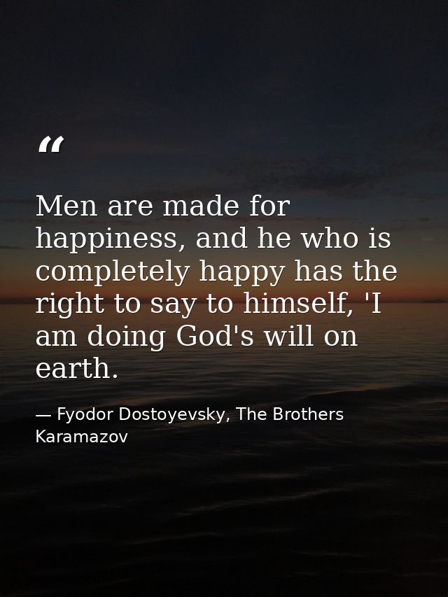 Men are made for happiness, and he who is completely happy has the right to say to himself, 'I am doing God's will on ea — Fyodor Dostoyevsky, The Brothers Karamazov