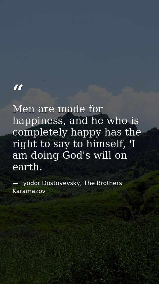 Men are made for happiness, and he who is completely happy has the right to say to himself, 'I am doing God's will on ea — Fyodor Dostoyevsky, The Brothers Karamazov