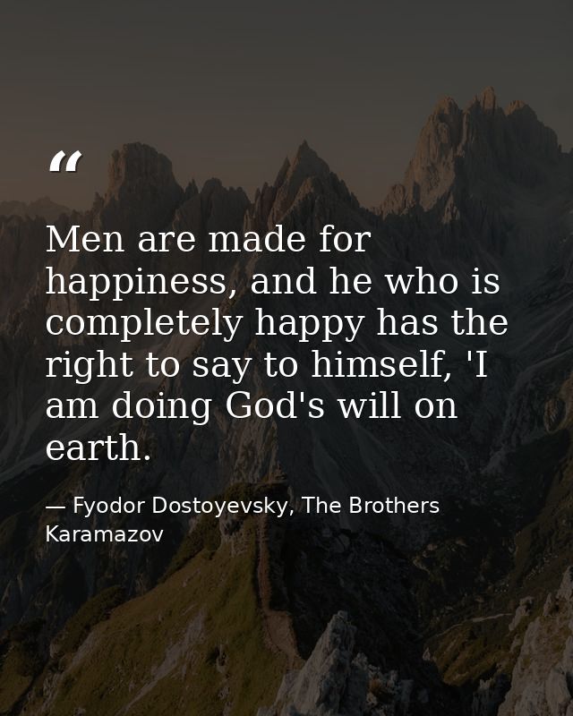 Men are made for happiness, and he who is completely happy has the right to say to himself, 'I am doing God's will on ea — Fyodor Dostoyevsky, The Brothers Karamazov