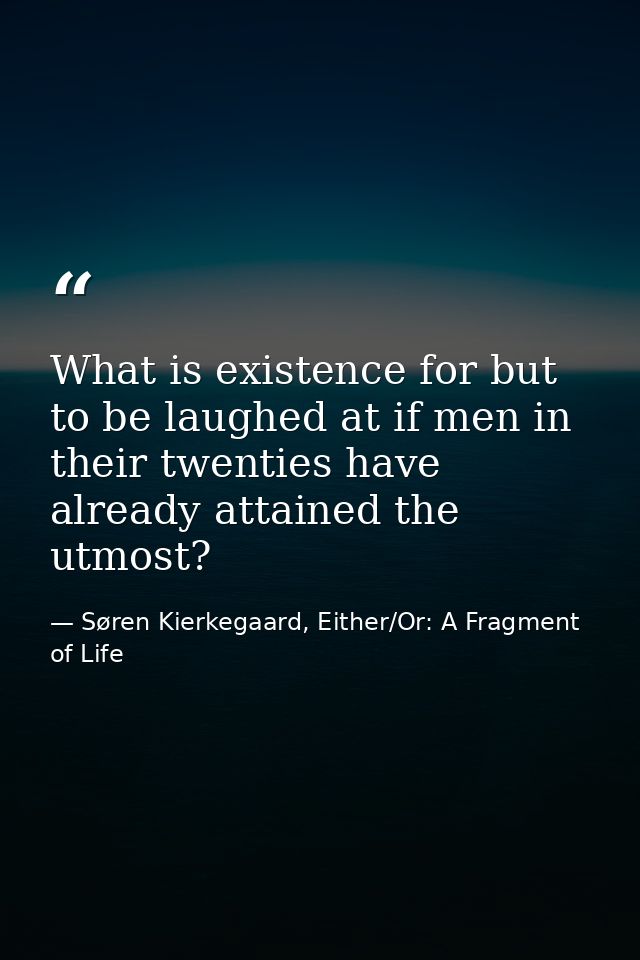 What is existence for but to be laughed at if men in their twenties have already attained the utmost? — Søren Kierkegaard, Either/Or: A Fragment of Life