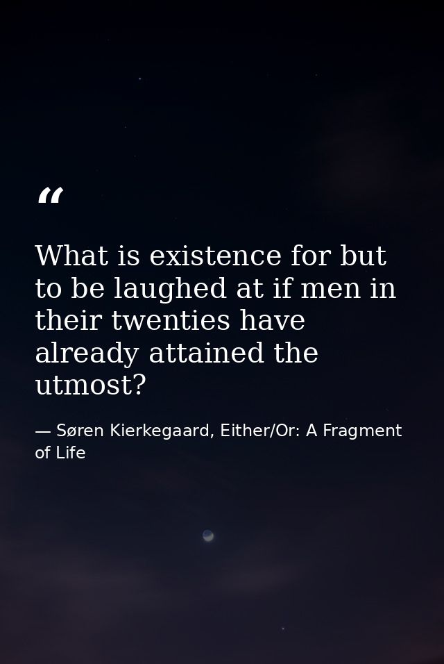 What is existence for but to be laughed at if men in their twenties have already attained the utmost? — Søren Kierkegaard, Either/Or: A Fragment of Life