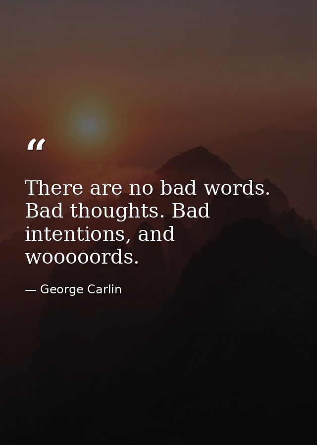 There are no bad words. Bad thoughts. Bad intentions, and wooooords. — George Carlin