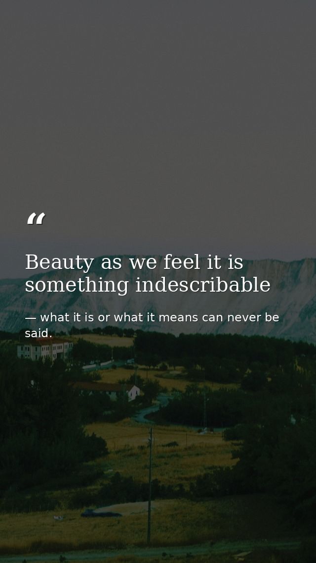 Beauty as we feel it is something indescribable — what it is or what it means can never be said.