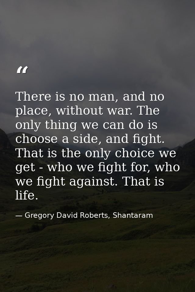 There is no man, and no place, without war. The only thing we can do is choose a side, and fight. That is the only choic — Gregory David Roberts, Shantaram