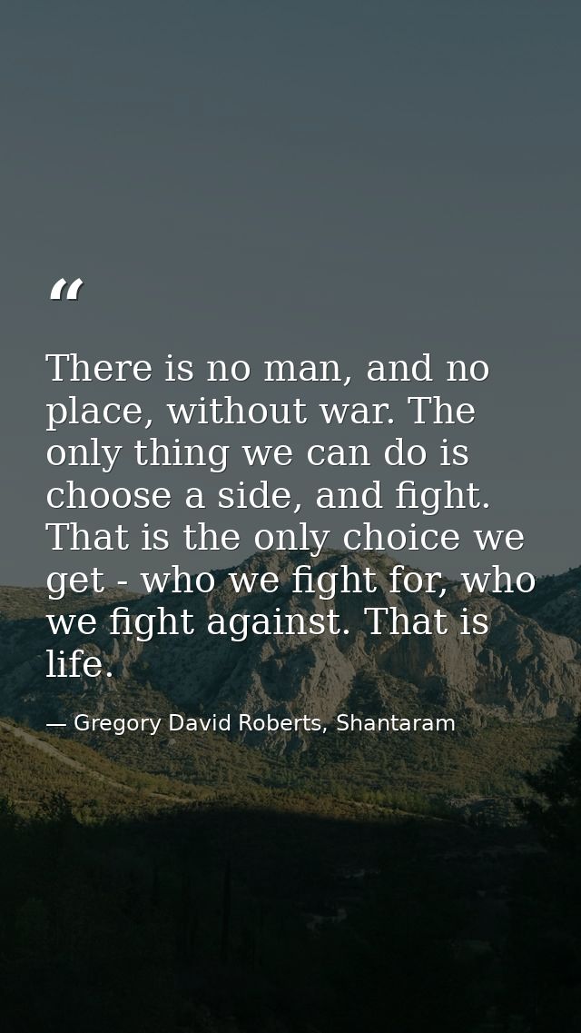 There is no man, and no place, without war. The only thing we can do is choose a side, and fight. That is the only choic — Gregory David Roberts, Shantaram
