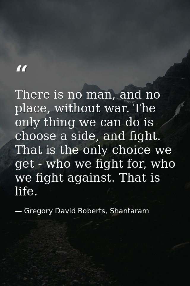 There is no man, and no place, without war. The only thing we can do is choose a side, and fight. That is the only choic — Gregory David Roberts, Shantaram