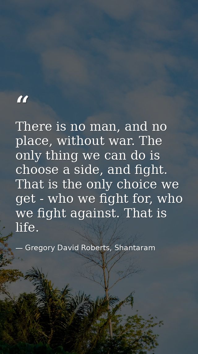 There is no man, and no place, without war. The only thing we can do is choose a side, and fight. That is the only choic — Gregory David Roberts, Shantaram