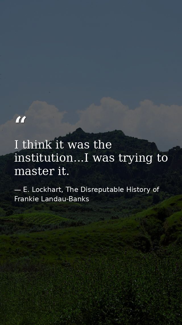 I think it was the institution...I was trying to master it. — E. Lockhart, The Disreputable History of Frankie Landau-Banks